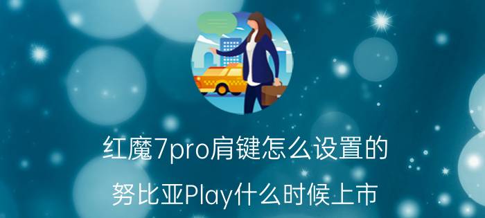 红魔7pro肩键怎么设置的 努比亚Play什么时候上市？这款手机吸引点在哪？